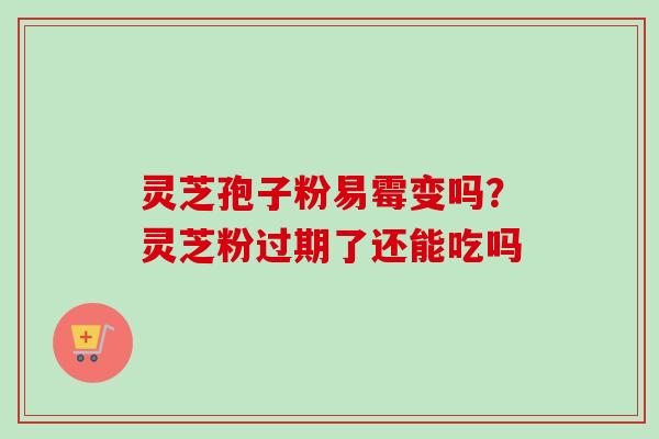 灵芝孢子粉易霉变吗？灵芝粉过期了还能吃吗