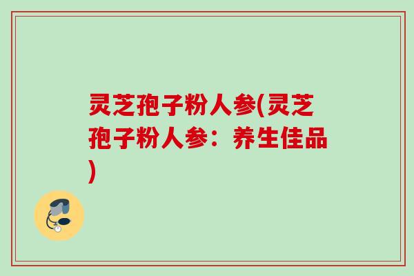灵芝孢子粉人参(灵芝孢子粉人参：养生佳品)