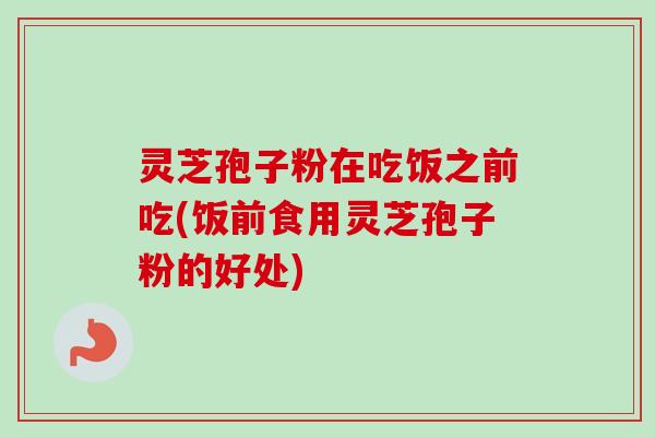 灵芝孢子粉在吃饭之前吃(饭前食用灵芝孢子粉的好处)
