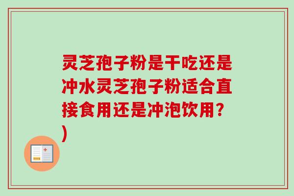 灵芝孢子粉是干吃还是冲水灵芝孢子粉适合直接食用还是冲泡饮用？)