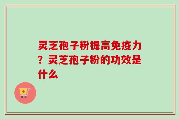 灵芝孢子粉提高免疫力？灵芝孢子粉的功效是什么