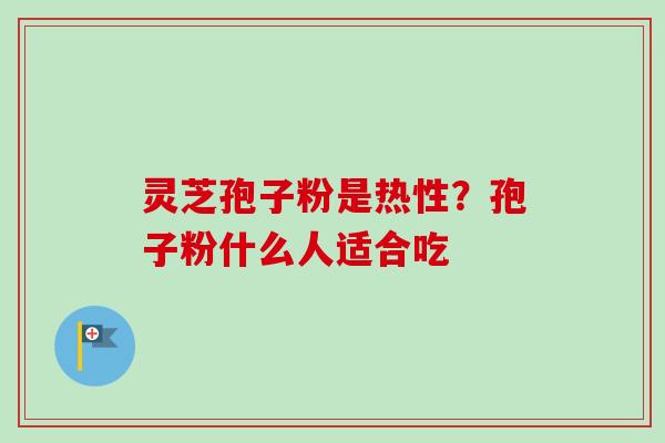 灵芝孢子粉是热性？孢子粉什么人适合吃