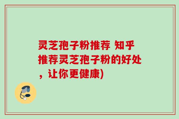 灵芝孢子粉推荐 知乎推荐灵芝孢子粉的好处,让你更健康) 灵芝孢子粉推荐 知乎推荐灵芝孢子粉的好处,让你更健康)