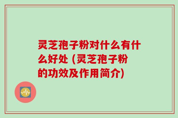 灵芝孢子粉对什么有什么好处 (灵芝孢子粉的功效及作用简介)