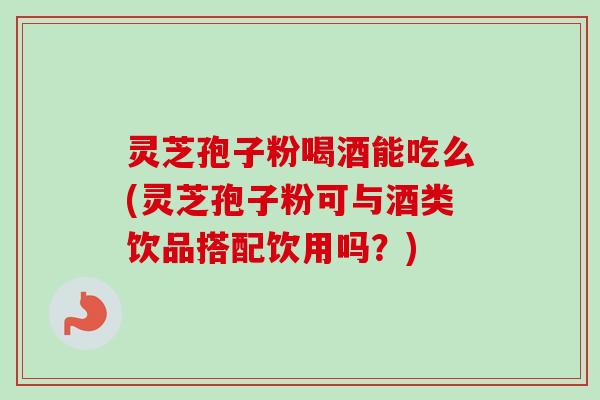 灵芝孢子粉喝酒能吃么(灵芝孢子粉可与酒类饮品搭配饮用吗?) 灵芝孢子粉喝酒能吃么(灵芝孢子粉可与酒类饮品搭配饮用吗?)