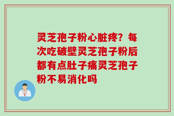 灵芝孢子粉心脏疼？每次吃破壁灵芝孢子粉后都有点肚子痛灵芝孢子粉不易消化吗