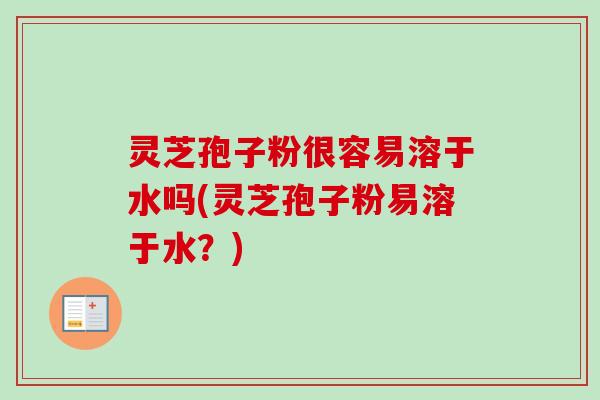 灵芝孢子粉很容易溶于水吗(灵芝孢子粉易溶于水？)