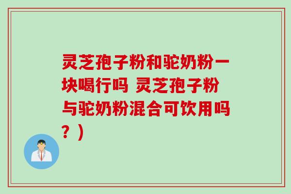 灵芝孢子粉和驼奶粉一块喝行吗 灵芝孢子粉与驼奶粉混合可饮用吗？)