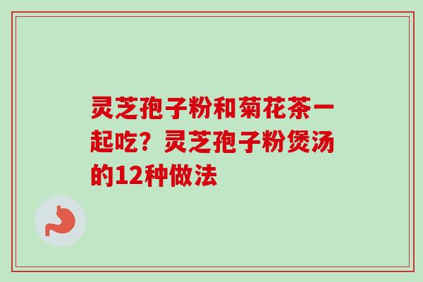 灵芝孢子粉和菊花茶一起吃？灵芝孢子粉煲汤的12种做法