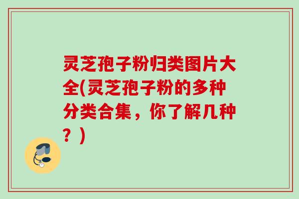 灵芝孢子粉归类图片大全(灵芝孢子粉的多种分类合集，你了解几种？)