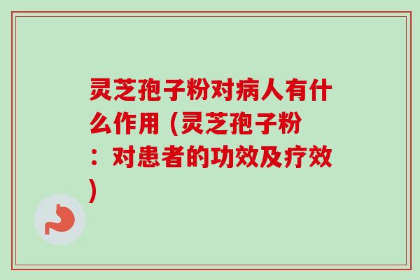 灵芝孢子粉对病人有什么作用 (灵芝孢子粉：对患者的功效及疗效)