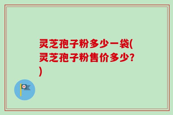 灵芝孢子粉多少一袋(灵芝孢子粉售价多少？)