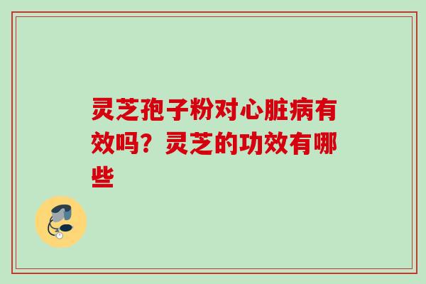 灵芝孢子粉对心脏病有效吗？灵芝的功效有哪些
