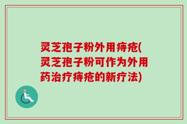 灵芝孢子粉外用痔疮(灵芝孢子粉可作为外用药治疗痔疮的新疗法)
