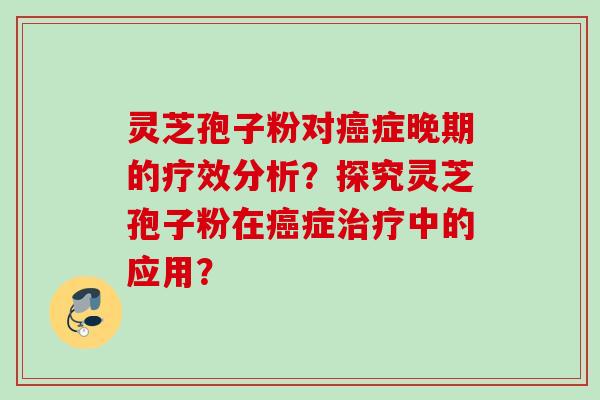 灵芝孢子粉对癌症晚期的疗效分析？探究灵芝孢子粉在癌症治疗中的应用？