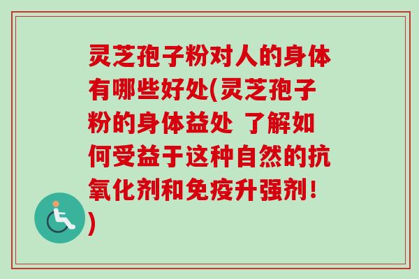 灵芝孢子粉对人的身体有哪些好处(灵芝孢子粉的身体益处 了解如何受益于这种自然的抗氧化剂和免疫升强剂！)