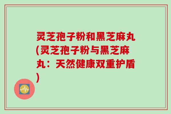 灵芝孢子粉和黑芝麻丸(灵芝孢子粉与黑芝麻丸：天然健康双重护盾)
