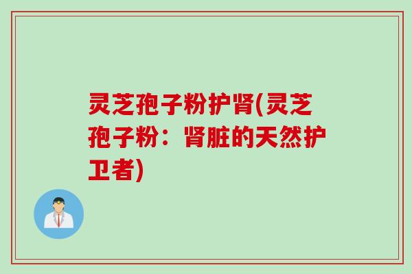 灵芝孢子粉护肾(灵芝孢子粉：肾脏的天然护卫者)
