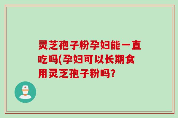 灵芝孢子粉孕妇能一直吃吗(孕妇可以长期食用灵芝孢子粉吗？