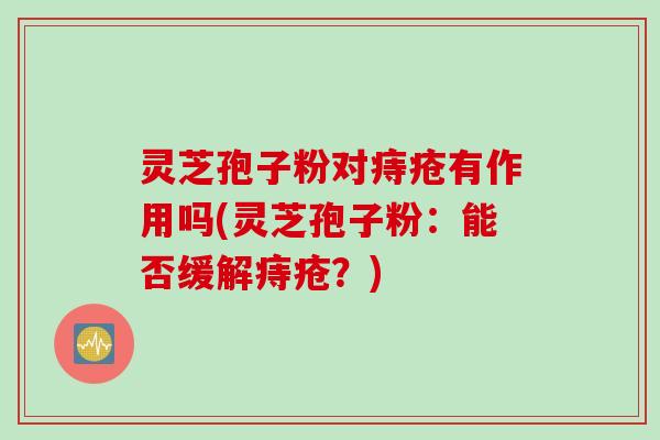 灵芝孢子粉对痔疮有作用吗(灵芝孢子粉：能否缓解痔疮？)