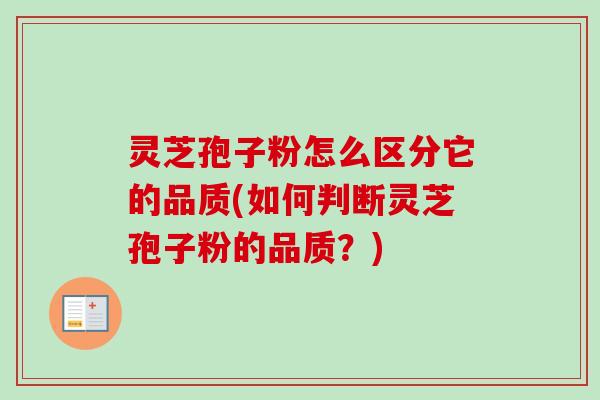 灵芝孢子粉怎么区分它的品质(如何判断灵芝孢子粉的品质?) 灵芝孢子粉怎么区分它的品质(如何判断灵芝孢子粉的品质?)