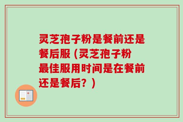 灵芝孢子粉是餐前还是餐后服 (灵芝孢子粉最佳服用时间是在餐前还是餐后？)