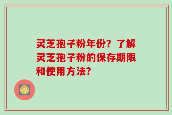 灵芝孢子粉年份？了解灵芝孢子粉的保存期限和使用方法？