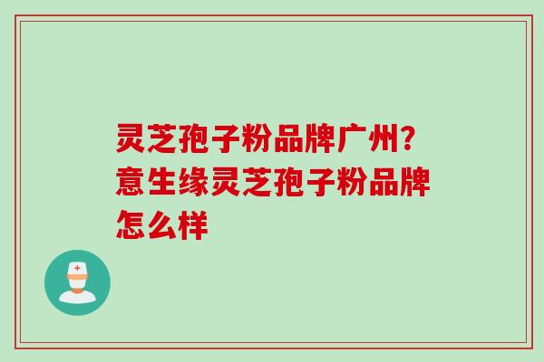 灵芝孢子粉品牌广州？意生缘灵芝孢子粉品牌怎么样