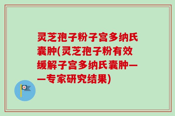 灵芝孢子粉子宫多纳氏囊肿(灵芝孢子粉有效缓解子宫多纳氏囊肿——专家研究结果)