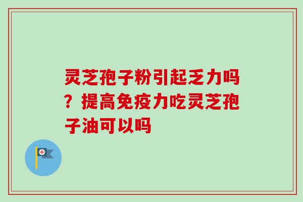 灵芝孢子粉引起乏力吗？提高免疫力吃灵芝孢子油可以吗