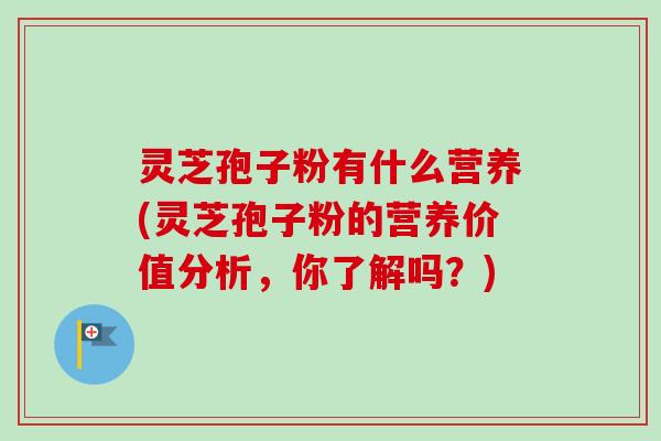 灵芝孢子粉有什么营养(灵芝孢子粉的营养价值分析，你了解吗？)