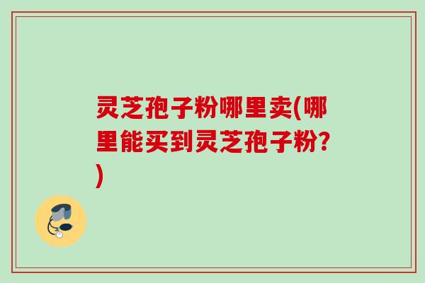灵芝孢子粉哪里卖(哪里能买到灵芝孢子粉？)