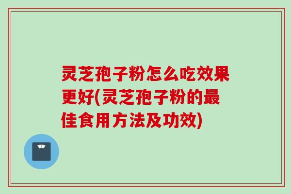 灵芝孢子粉怎么吃效果更好(灵芝孢子粉的佳食用方法及功效) 灵芝孢子粉怎么吃效果更好(灵芝孢子粉的佳食用方法及功效)