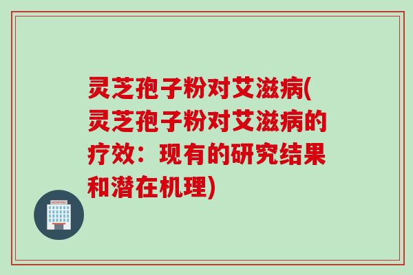 灵芝孢子粉对艾滋病(灵芝孢子粉对艾滋病的疗效：现有的研究结果和潜在机理)