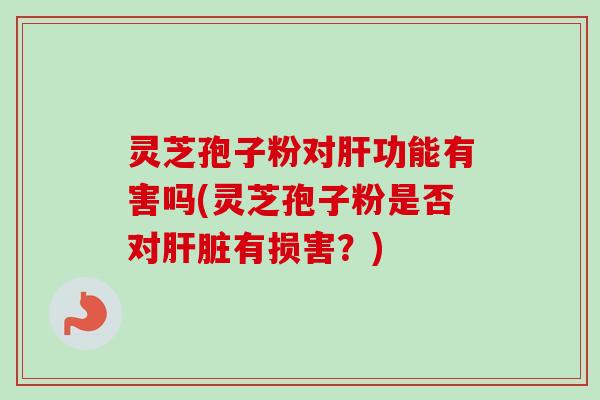 灵芝孢子粉对肝功能有害吗(灵芝孢子粉是否对肝脏有损害？)
