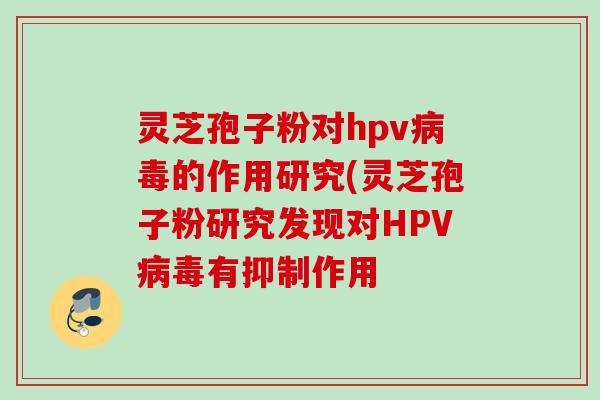 灵芝孢子粉对hpv病毒的作用研究(灵芝孢子粉研究发现对HPV病毒有抑制作用