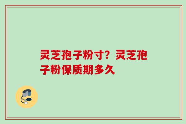 灵芝孢子粉寸？灵芝孢子粉保质期多久