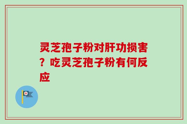 灵芝孢子粉对肝功损害？吃灵芝孢子粉有何反应