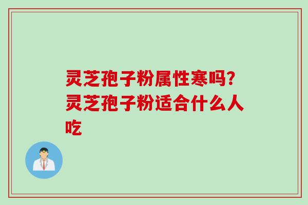 灵芝孢子粉属性寒吗？灵芝孢子粉适合什么人吃