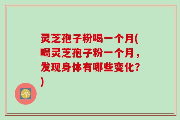 灵芝孢子粉喝一个月(喝灵芝孢子粉一个月，发现身体有哪些变化？)