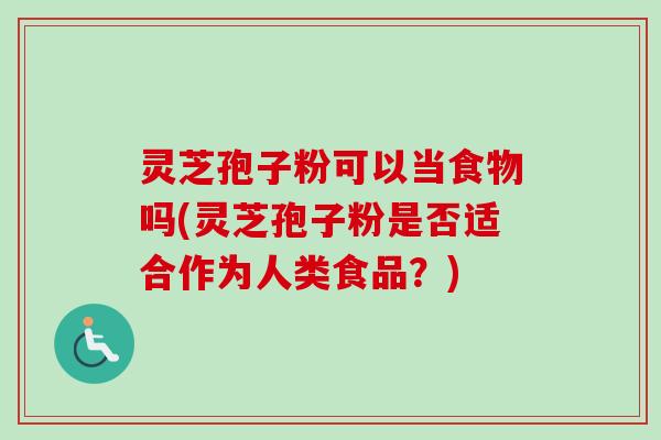 灵芝孢子粉可以当食物吗(灵芝孢子粉是否适合作为人类食品？)