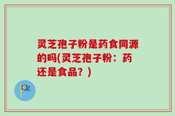 灵芝孢子粉是药食同源的吗(灵芝孢子粉：药还是食品？)