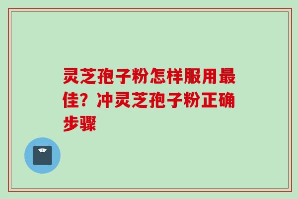 灵芝孢子粉怎样服用最佳？冲灵芝孢子粉正确步骤