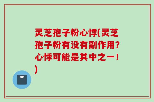 灵芝孢子粉心悸(灵芝孢子粉有没有副作用？心悸可能是其中之一！)