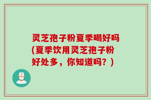 灵芝孢子粉夏季喝好吗(夏季饮用灵芝孢子粉好处多，你知道吗？)