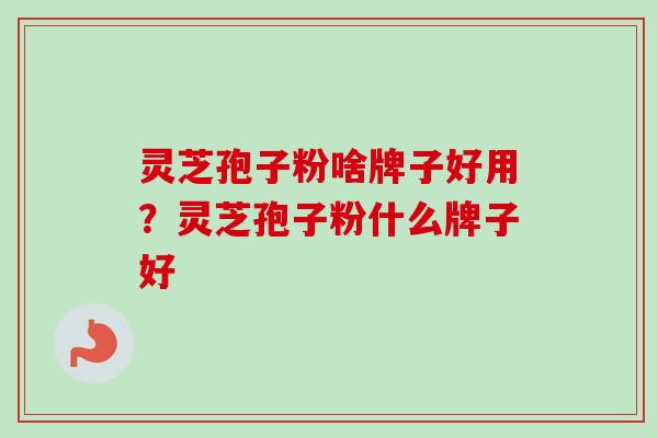 灵芝孢子粉啥牌子好用？灵芝孢子粉什么牌子好