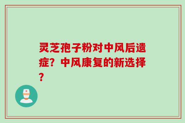 灵芝孢子粉对中风后遗症？中风康复的新选择？