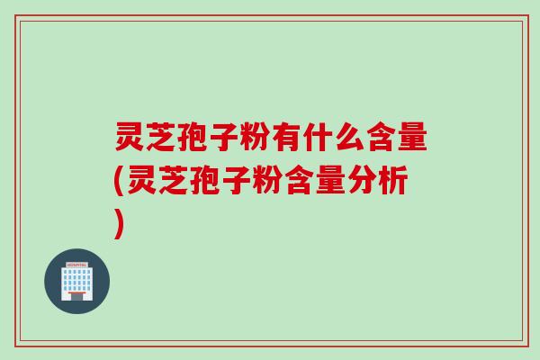 灵芝孢子粉有什么含量(灵芝孢子粉含量分析)