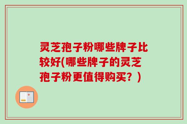 灵芝孢子粉哪些牌子比较好(哪些牌子的灵芝孢子粉更值得购买？)