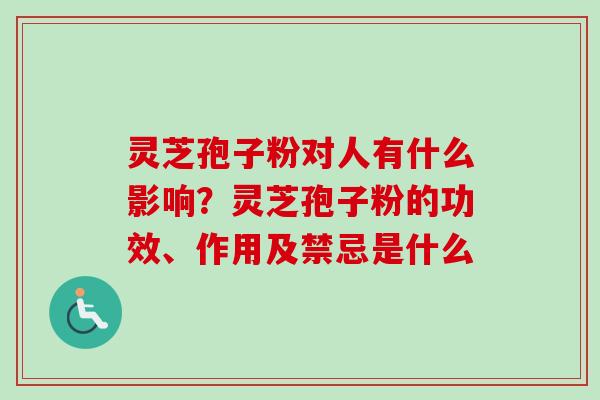 灵芝孢子粉对人有什么影响？灵芝孢子粉的功效、作用及禁忌是什么